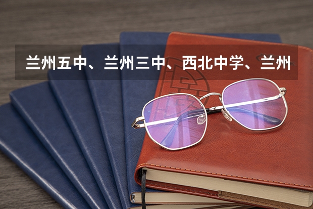 兰州五中、兰州三中、西北中学、兰州二十七中高中哪个比较好
