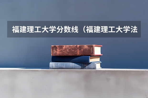 福建理工大学分数线（福建理工大学法学分数线）
