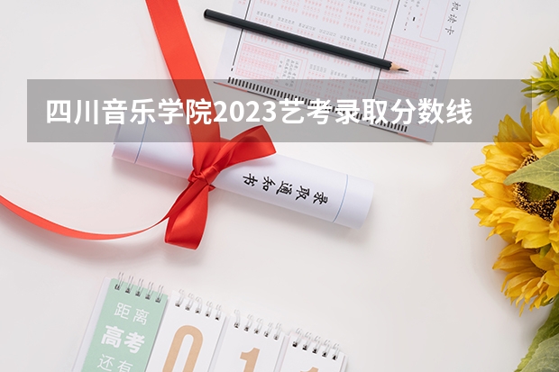 四川音乐学院2023艺考录取分数线是多少？