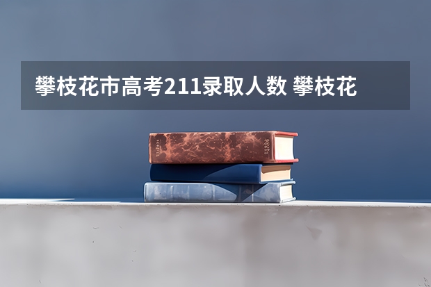 攀枝花市高考211录取人数 攀枝花学院成人高考报名入口?