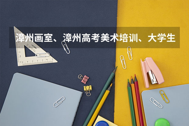 漳州画室、漳州高考美术培训、大学生专升本美术培训。漳州最有实力的画室是哪个?