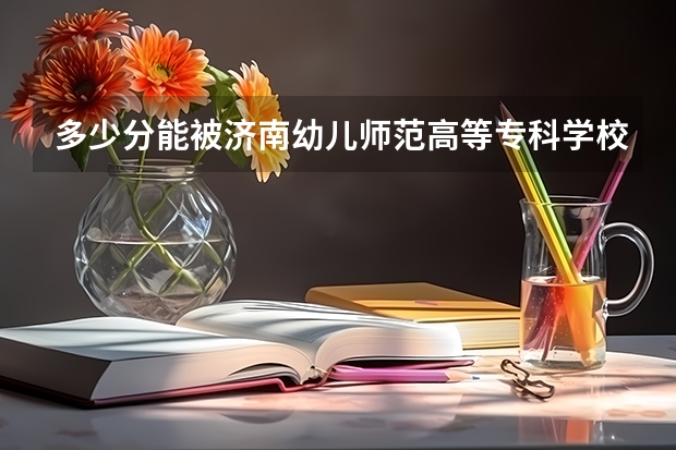多少分能被济南幼儿师范高等专科学校录取