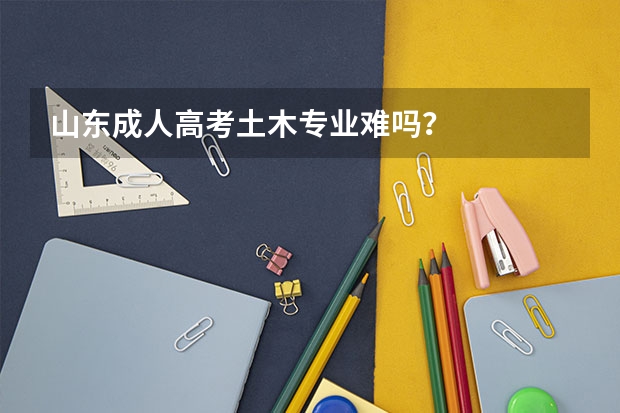 山东成人高考土木专业难吗?