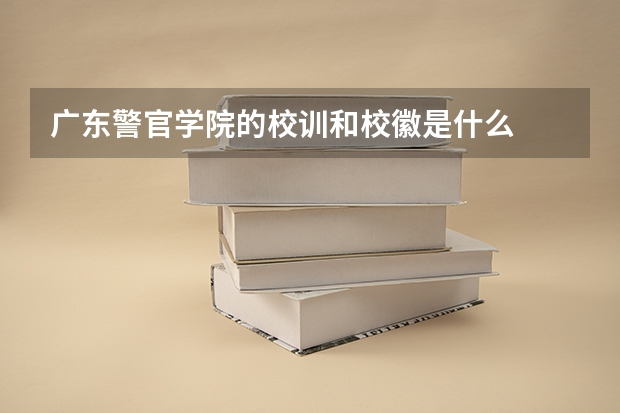 广东警官学院的校训和校徽是什么