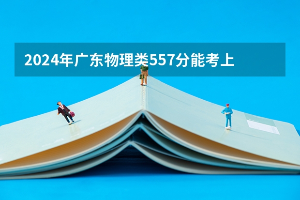 2024年广东物理类557分能考上什么大学?