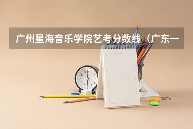 广州星海音乐学院艺考分数线（广东一本分数线）
