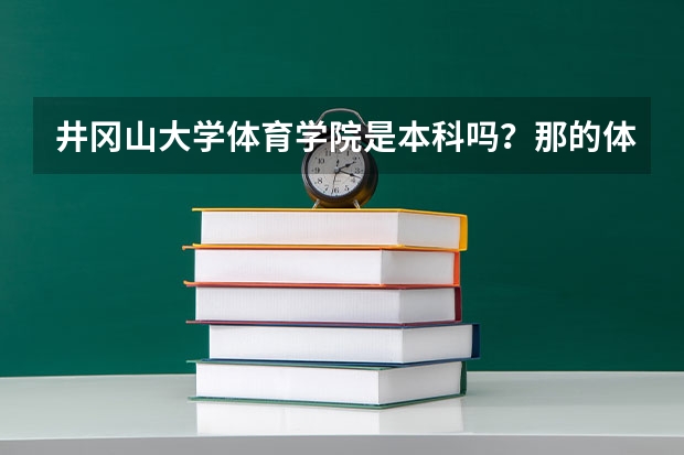 井冈山大学体育学院是本科吗?那的体育专业怎么样啊?毕业好找工作吗?大大们帮帮我。谢谢了