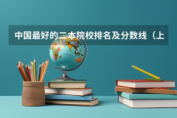 中国最好的二本院校排名及分数线(上海二本大学名单及分数线排名榜单)