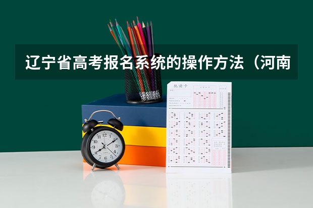 辽宁省高考报名系统的操作方法(河南高考报名平台登录入口在哪儿)