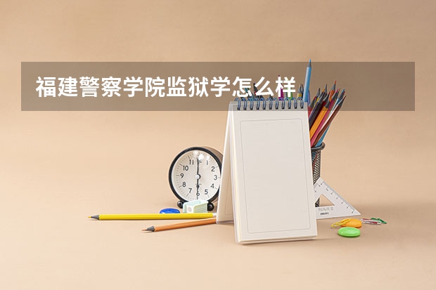福建警察学院监狱学怎么样