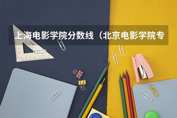 上海电影学院分数线（北京电影学院专科分数线）