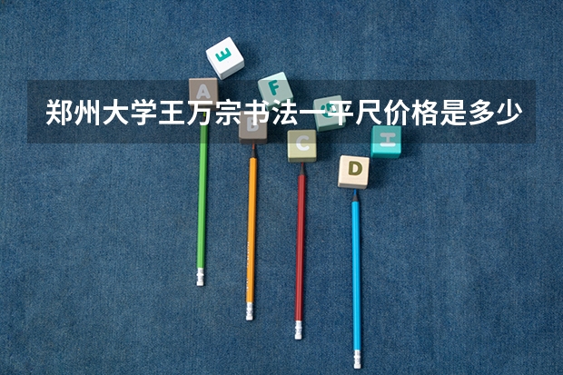 郑州大学王万宗书法一平尺价格是多少钱