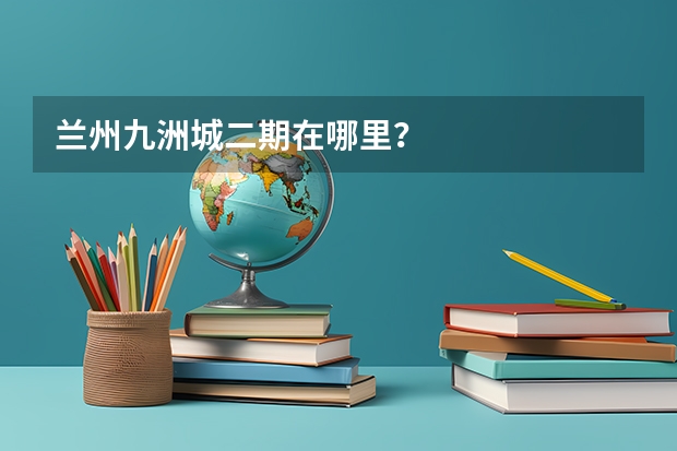 兰州九洲城二期在哪里?