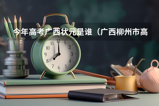 今年高考广西状元是谁(广西柳州市高考状元,广西柳州市文科理科和高考状元)