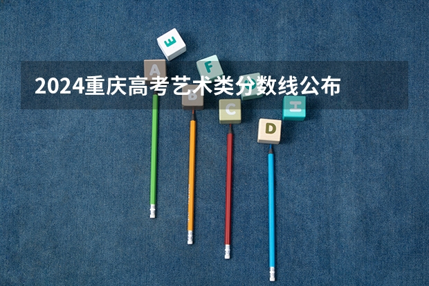 2024重庆高考艺术类分数线公布 录取最低分是多少