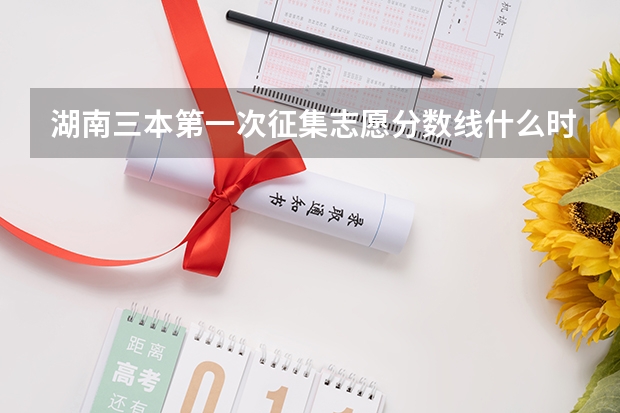 湖南三本第一次征集志愿分数线什么时候出来啊?