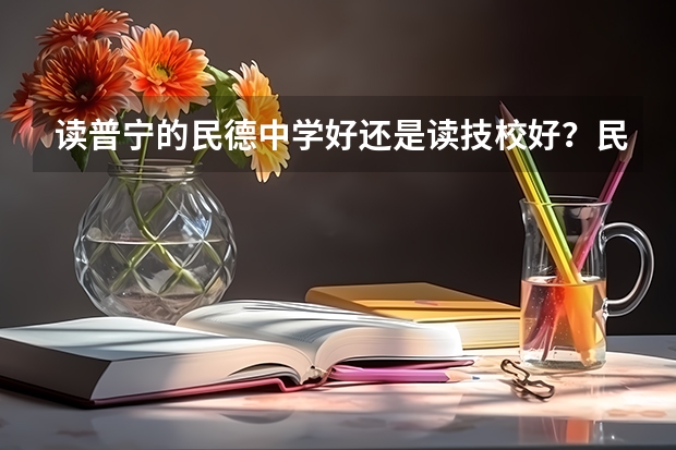 读普宁的民德中学好还是读技校好?民徳是在哪里住宿的吗?求回答。求图片、尽可能详细一点