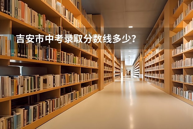 吉安市中考录取分数线多少?