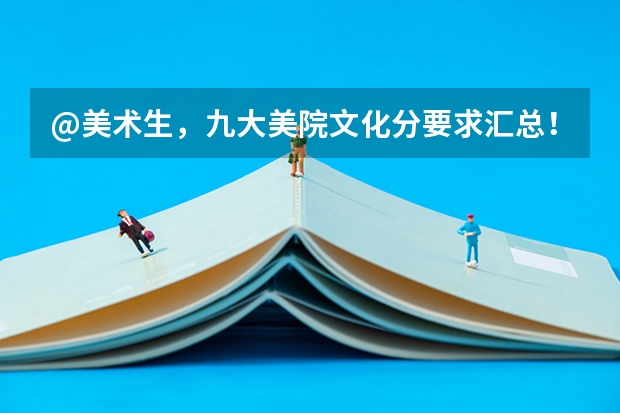 @美术生,九大美院文化分要求汇总!|广州江山艺术(16所校考院校已公布2024年美术类录取线~)