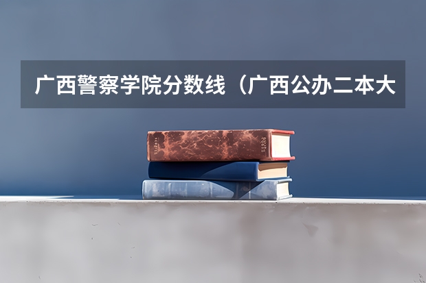 广西警察学院分数线（广西公办二本大学排名及分数线）