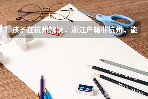 孩子在杭州就读,浙江户籍非杭州,能否在杭高考? 浙江2024年高考报名程序分几步