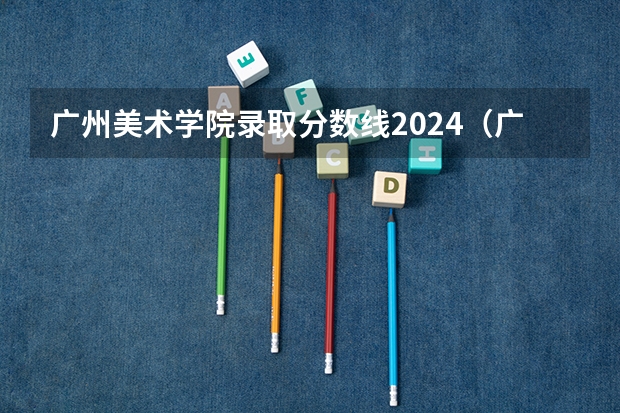 广州美术学院录取分数线2024(广州美术学院成人高考录取分数线?)