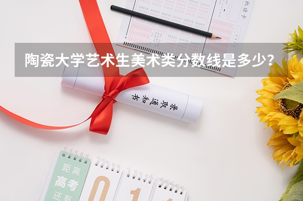 陶瓷大学艺术生美术类分数线是多少?