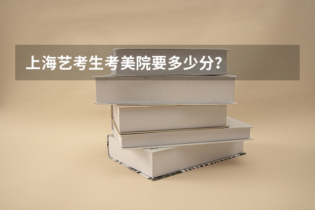 上海艺考生考美院要多少分?
