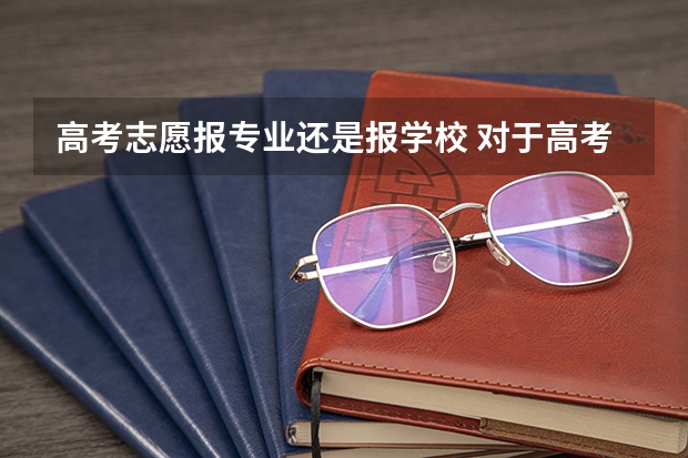 高考志愿报专业还是报学校 对于高考填报志愿,是选择专业重要还是选择学校重要?