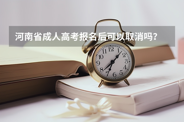 河南省成人高考报名后可以取消吗?