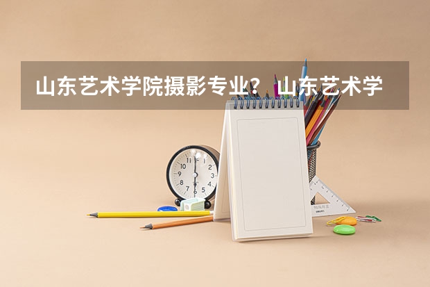 山东艺术学院摄影专业? 山东艺术学院舞蹈专业分数线