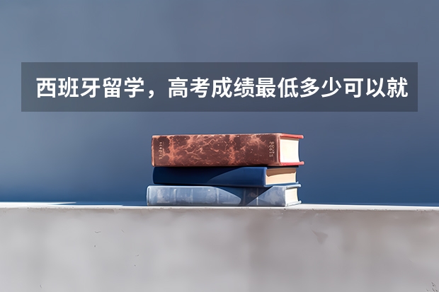 西班牙留学,高考成绩最低多少可以就读?需要上西语吗?