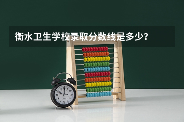 衡水卫生学校录取分数线是多少?