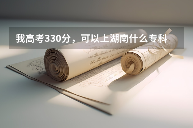 我高考330分,可以上湖南什么专科或高职院校?