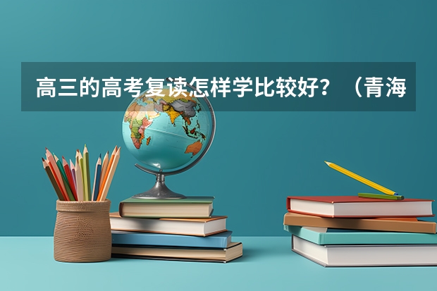 高三的高考复读怎样学比较好?(青海复读生高考新政策)