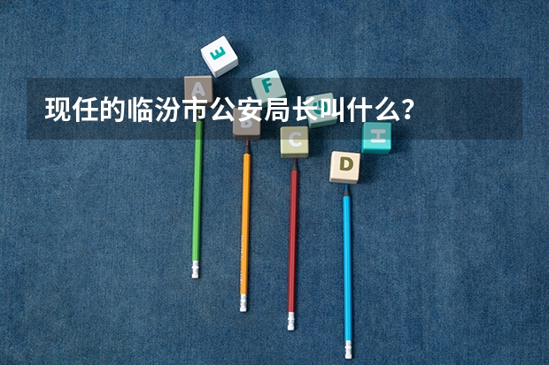 现任的临汾市公安局长叫什么?