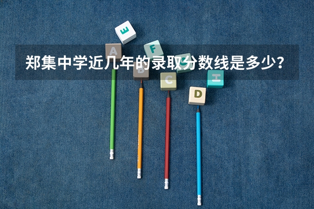 郑集中学近几年的录取分数线是多少?