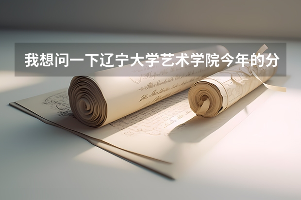 我想问一下辽宁大学艺术学院今年的分数线大概是多少