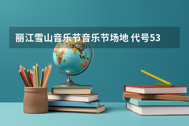丽江雪山音乐节音乐节场地 代号5354丽江师范高等专科学校录取分数线