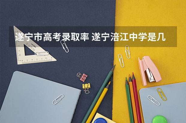 遂宁市高考录取率 遂宁涪江中学是几类学校