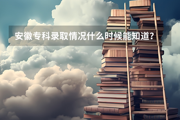 安徽专科录取情况什么时候能知道?
