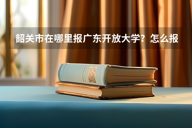 韶关市在哪里报广东开放大学?怎么报名?
