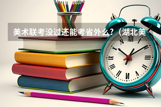 美术联考没过还能考省外么?(湖北美术学院分数线)