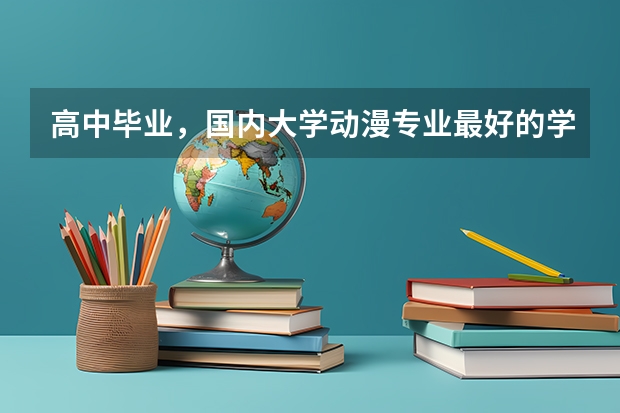 高中毕业,国内大学动漫专业最好的学校有哪些?入取分数线各是多少?