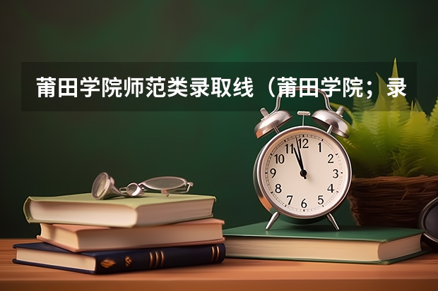 莆田学院师范类录取线（莆田学院；录取分数线）