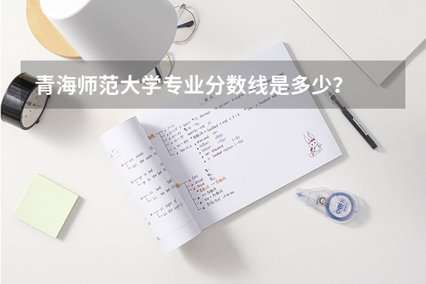青海师范大学专业分数线是多少？