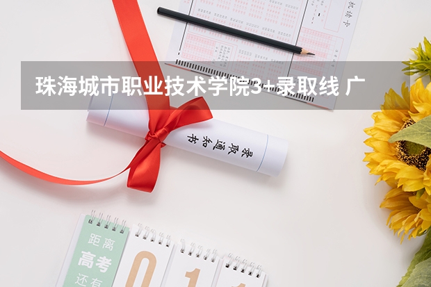 珠海城市职业技术学院3+录取线 广东民办大学本科分数线