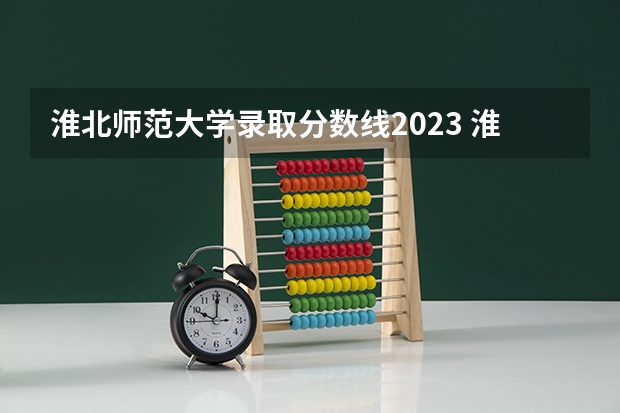 淮北师范大学录取分数线2023 淮北科技学院是几本