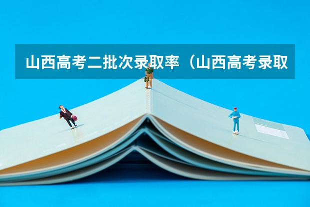 山西高考二批次录取率(山西高考录取率)