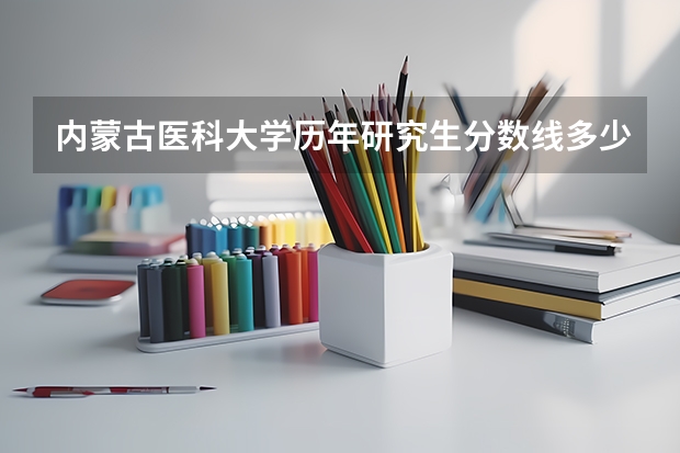 内蒙古医科大学历年研究生分数线多少?